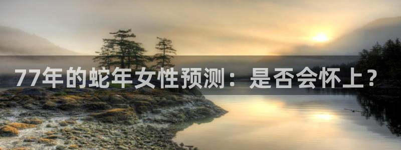 摩根娱乐平台开户链接：77年的蛇年女性预测：是否会怀上？