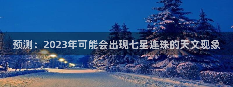 摩根娱乐平台官网：预测：2023年可能会出现七星连珠的天文现象