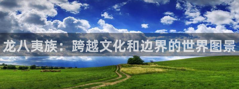 摩根娱乐集团官网：龙八夷族：跨越文化和边界的世界图景