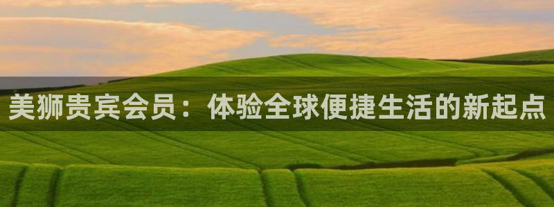 摩根娱乐体育eon：美狮贵宾会员：体验全球便捷生活的新起点