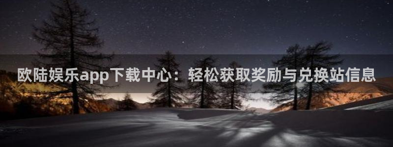 摩根娱乐体育在线注册：欧陆娱乐app下载中心：轻松获取奖励与兑换站信息