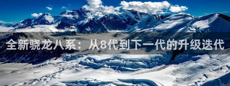 摩根娱乐包怎么样：全新骁龙八系：从8代到下一代的升级迭代