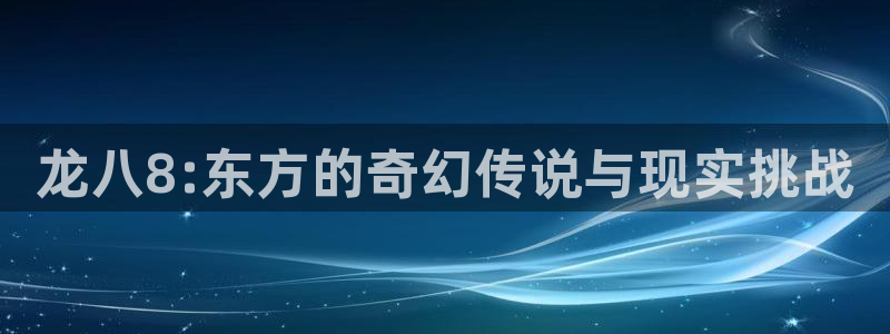 摩根娱乐官网注册：龙八8:东方的奇幻传说与现实挑战