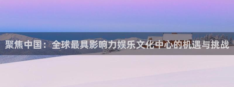摩根娱乐网站平台：聚焦中国：全球最具影响力娱乐文化中心的机遇与挑战