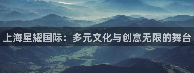 摩根娱乐体育免费注册入口：上海星耀国际：多元文化与创意无限的舞台