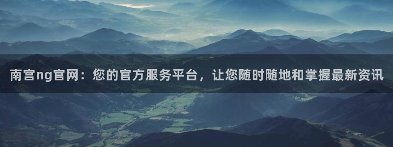 摩根娱乐3官网：南宫ng官网：您的官方服务平台，让您随时随地和掌握最新资讯