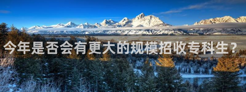 摩根娱乐体育注册登录入口：今年是否会有更大的规模招收专科生？