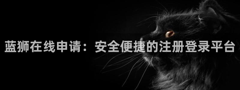 摩根娱乐现在优惠多少：蓝狮在线申请：安全便捷的注册登录平台