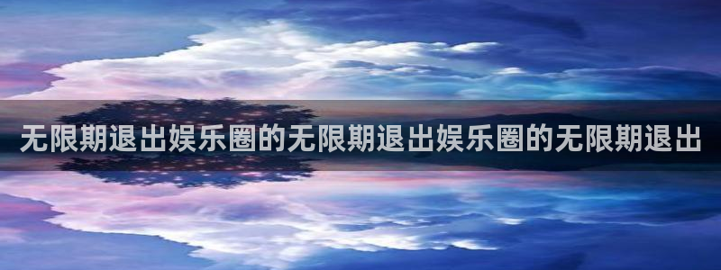 摩根娱乐体育官网：无限期退出娱乐圈的无限期退出娱乐圈的无限期退出