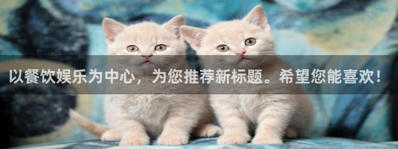 摩根娱乐2平台登录：以餐饮娱乐为中心，为您推荐新标题。希望您能喜欢！