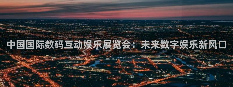 摩根娱乐注册网站：中国国际数码互动娱乐展览会：未来数字娱乐新风口