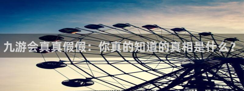 摩根娱乐电子游戏网页版：九游会真真假假：你真的知道的真相是什么？