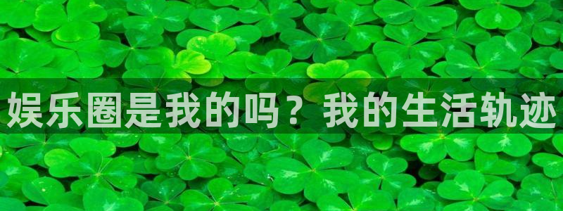 摩根娱乐电玩网官网入口：娱乐圈是我的吗？我的生活轨迹