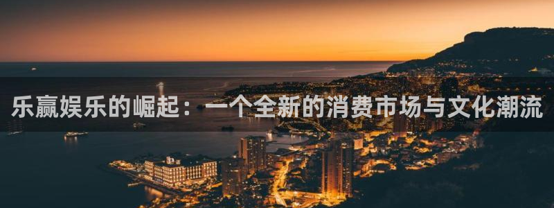 摩根娱乐平台官网登录入口：乐赢娱乐的崛起：一个全新的消费市场与文化潮流