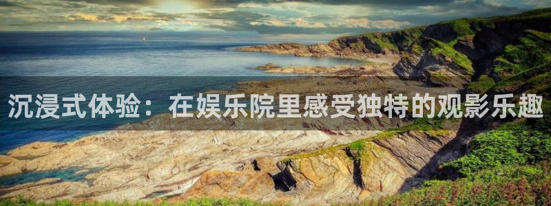 摩根娱乐官网下载：沉浸式体验：在娱乐院里感受独特的观影乐趣