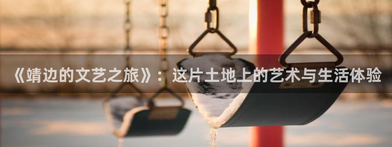 摩根娱乐加拿大：《靖边的文艺之旅》：这片土地上的艺术与生活体验