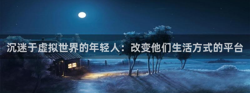摩根娱乐平台开户链接：沉迷于虚拟世界的年轻人：改变他们生活方式的平台