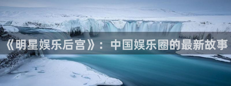 摩根娱乐平台开户链接：《明星娱乐后宫》：中国娱乐圈的最新故事